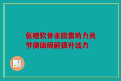 氨糖软骨素胶囊助力关节健康缓解提升活力