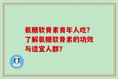 氨糖软骨素青年人吃？了解氨糖软骨素的功效与适宜人群？