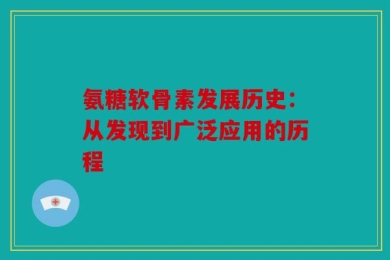 氨糖软骨素发展历史：从发现到广泛应用的历程
