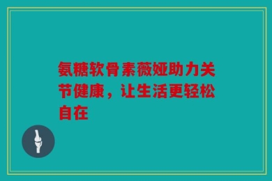 氨糖软骨素薇娅助力关节健康，让生活更轻松自在