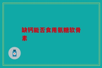 缺钙能否食用氨糖软骨素