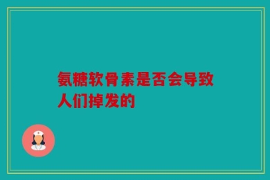 氨糖软骨素是否会导致人们掉发的