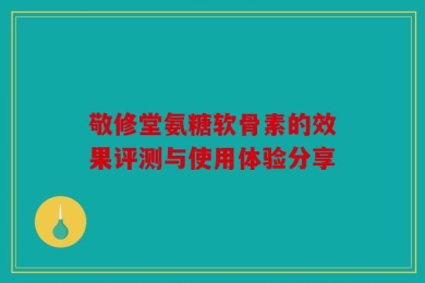 敬修堂氨糖软骨素的效果评测与使用体验分享