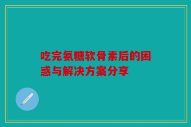 吃完氨糖软骨素后的困惑与解决方案分享
