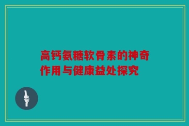 高钙氨糖软骨素的神奇作用与健康益处探究