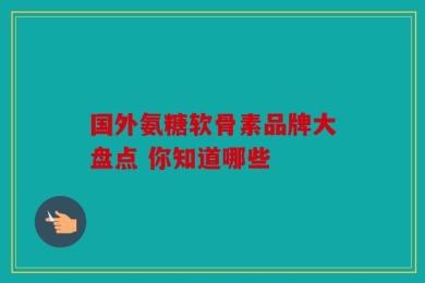 国外氨糖软骨素品牌大盘点 你知道哪些