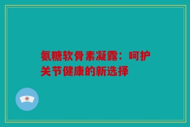 氨糖软骨素凝露：呵护关节健康的新选择