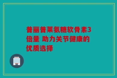 普丽普莱氨糖软骨素3倍量 助力关节健康的优质选择