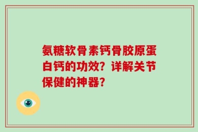 氨糖软骨素钙骨胶原蛋白钙的功效？详解关节保健的神器？
