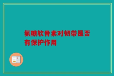 氨糖软骨素对韧带是否有保护作用