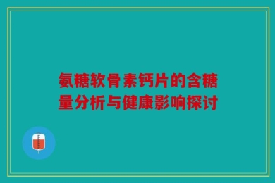 氨糖软骨素钙片的含糖量分析与健康影响探讨
