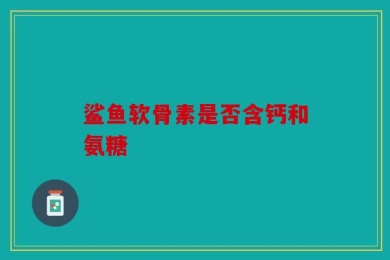 鲨鱼软骨素是否含钙和氨糖