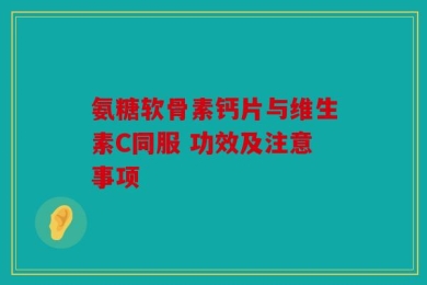 氨糖软骨素钙片与维生素C同服 功效及注意事项
