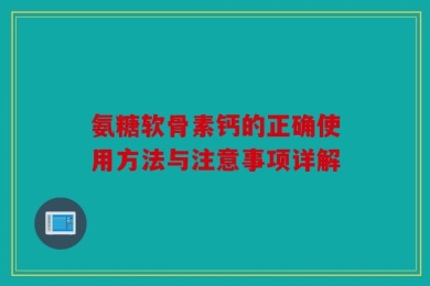 氨糖软骨素钙的正确使用方法与注意事项详解