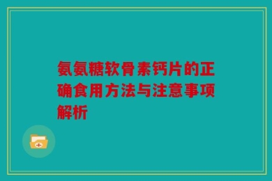 氨氨糖软骨素钙片的正确食用方法与注意事项解析