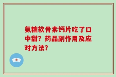 氨糖软骨素钙片吃了口中甜？药品副作用及应对方法？