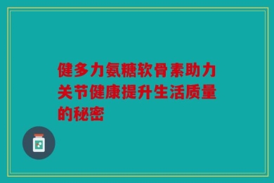 健多力氨糖软骨素助力关节健康提升生活质量的秘密