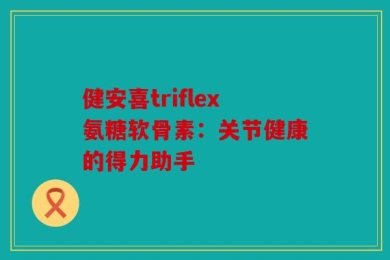 健安喜triflex氨糖软骨素：关节健康的得力助手