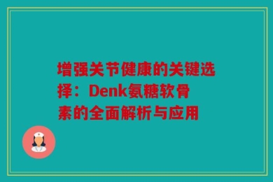 增强关节健康的关键选择：Denk氨糖软骨素的全面解析与应用