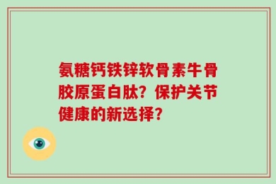 氨糖钙铁锌软骨素牛骨胶原蛋白肽？保护关节健康的新选择？