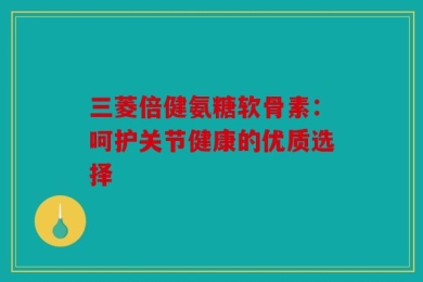 三菱倍健氨糖软骨素：呵护关节健康的优质选择