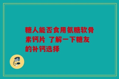 糖人能否食用氨糖软骨素钙片 了解一下糖友的补钙选择