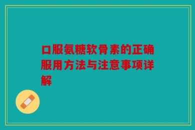 口服氨糖软骨素的正确服用方法与注意事项详解