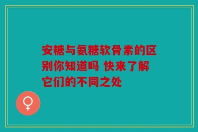安糖与氨糖软骨素的区别你知道吗 快来了解它们的不同之处