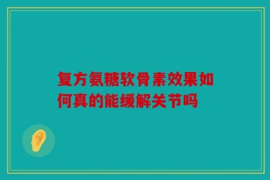复方氨糖软骨素效果如何真的能缓解关节吗