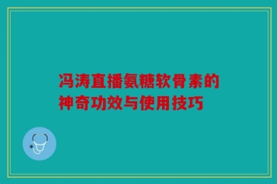 冯涛直播氨糖软骨素的神奇功效与使用技巧