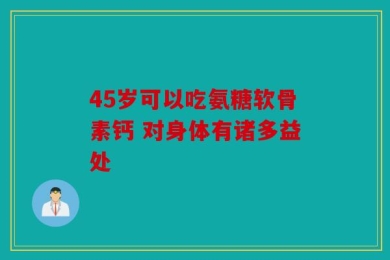 45岁可以吃氨糖软骨素钙 对身体有诸多益处