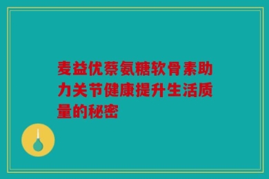 麦益优蔡氨糖软骨素助力关节健康提升生活质量的秘密