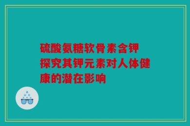 硫酸氨糖软骨素含钾 探究其钾元素对人体健康的潜在影响