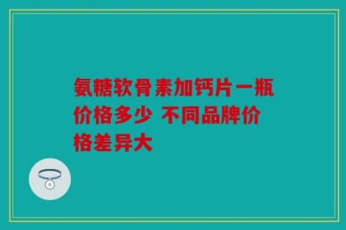 氨糖软骨素加钙片一瓶价格多少 不同品牌价格差异大