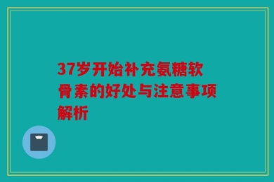 37岁开始补充氨糖软骨素的好处与注意事项解析