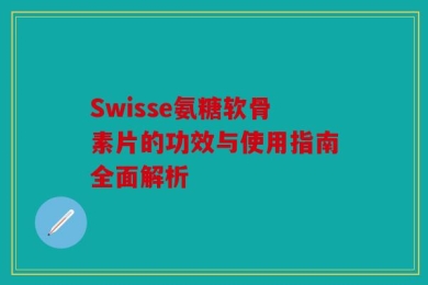 Swisse氨糖软骨素片的功效与使用指南全面解析