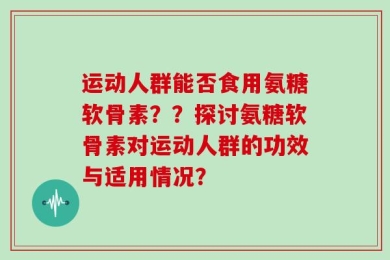 运动人群能否食用氨糖软骨素？？探讨氨糖软骨素对运动人群的功效与适用情况？