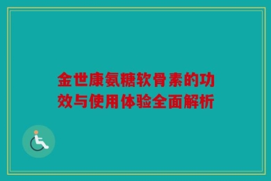 金世康氨糖软骨素的功效与使用体验全面解析