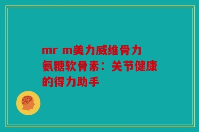 mr m美力威维骨力氨糖软骨素：关节健康的得力助手