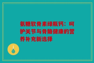 氨糖软骨素绿瓶钙：呵护关节与骨骼健康的营养补充新选择