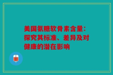 美国氨糖软骨素含量：探究其标准、差异及对健康的潜在影响