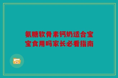 氨糖软骨素钙奶适合宝宝食用吗家长必看指南