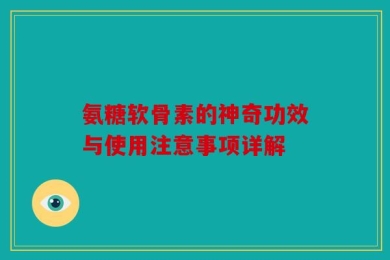 氨糖软骨素的神奇功效与使用注意事项详解
