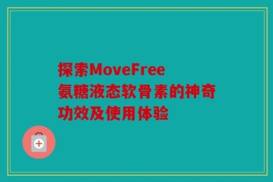探索MoveFree氨糖液态软骨素的神奇功效及使用体验