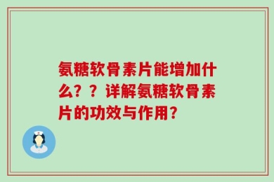氨糖软骨素片能增加什么？？详解氨糖软骨素片的功效与作用？