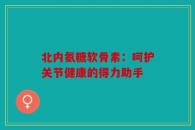 北内氨糖软骨素：呵护关节健康的得力助手