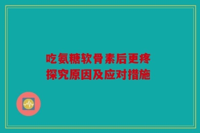 吃氨糖软骨素后更疼 探究原因及应对措施