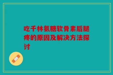 吃千林氨糖软骨素后腿疼的原因及解决方法探讨