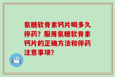 氨糖软骨素钙片喝多久停药？服用氨糖软骨素钙片的正确方法和停药注意事项？