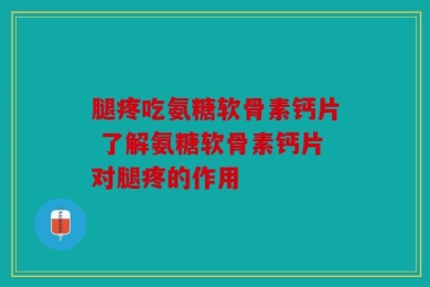 腿疼吃氨糖软骨素钙片 了解氨糖软骨素钙片对腿疼的作用